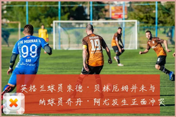 英格兰球员朱德·贝林厄姆并未与加纳球员乔丹·阿尤发生正面冲突——据知情人士透露